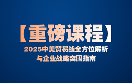 重磅课程 | 2025中美贸易战全方位解析与企业战略突围指南